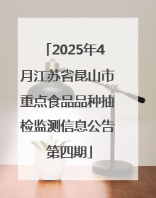 2025年4月江苏省昆山市重点食品品种抽检监测信息公告 第四期