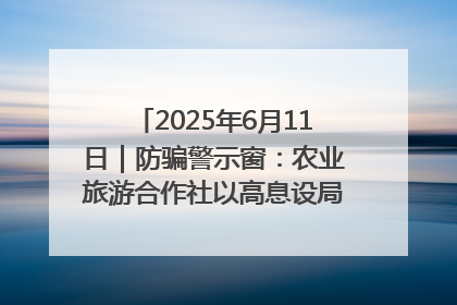 2025年6月11日｜防骗警示窗：农业旅游合作社以高息设局，集资380万