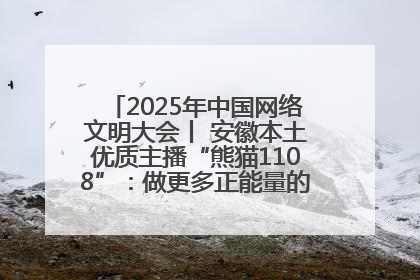 2025年中国网络文明大会丨 安徽本土优质主播“熊猫1108”：做更多正能量的事情 带给大家快乐