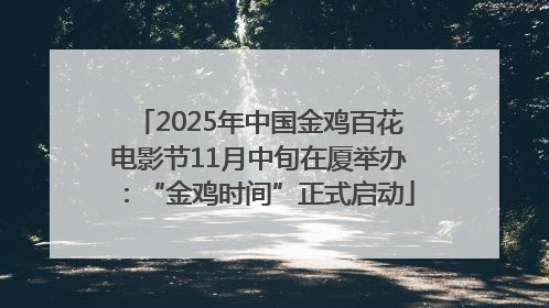 2025年中国金鸡百花电影节11月中旬在厦举办：“金鸡时间”正式启动