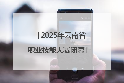 2025年云南省职业技能大赛闭幕