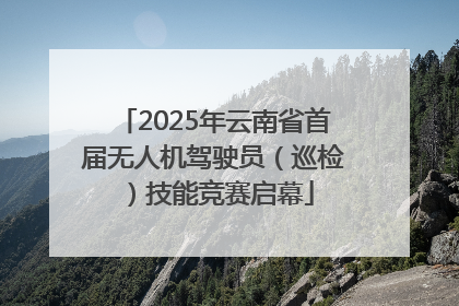 2025年云南省首届无人机驾驶员（巡检）技能竞赛启幕