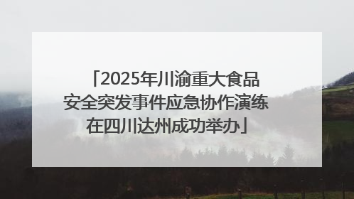 2025年川渝重大食品安全突发事件应急协作演练在四川达州成功举办