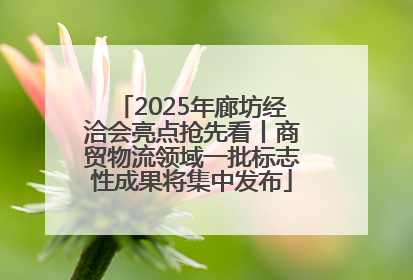2025年廊坊经洽会亮点抢先看丨商贸物流领域一批标志性成果将集中发布