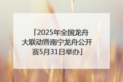 2025年全国龙舟大联动暨南宁龙舟公开赛5月31日举办