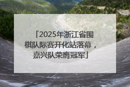 2025年浙江省围棋队际赛开化站落幕，嘉兴队荣膺冠军