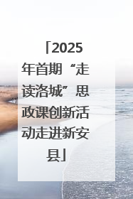 2025年首期“走读洛城”思政课创新活动走进新安县