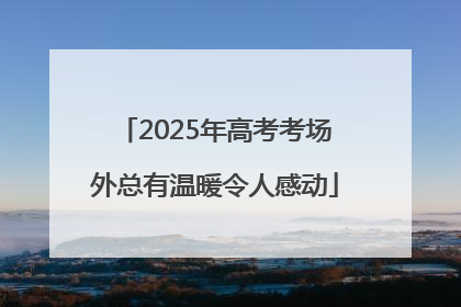 2025年高考考场外总有温暖令人感动