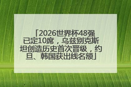 2026世界杯48强已定10席，乌兹别克斯坦创造历史首次晋级，约旦、韩国获出线名额