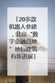 20多款机器人参建，北京“数字金融高地”地标建筑有新进展
