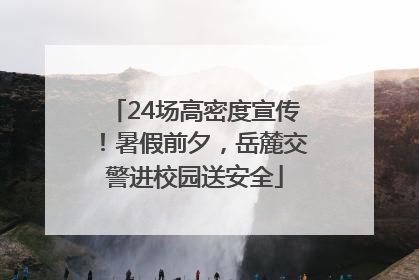 24场高密度宣传！暑假前夕，岳麓交警进校园送安全