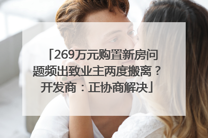269万元购置新房问题频出致业主两度搬离？开发商：正协商解决