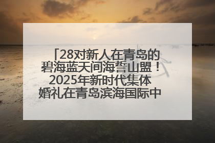 28对新人在青岛的碧海蓝天间海誓山盟！2025年新时代集体婚礼在青岛滨海国际中心文明实践广场举行