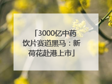 3000亿中药饮片赛道黑马：新荷花赴港上市