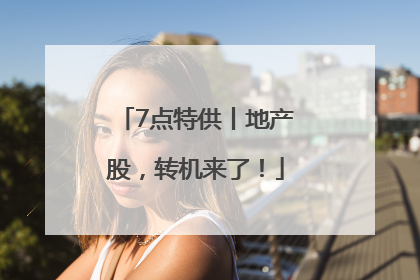 7点特供丨地产股，转机来了！