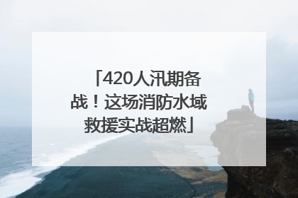 420人汛期备战！这场消防水域救援实战超燃