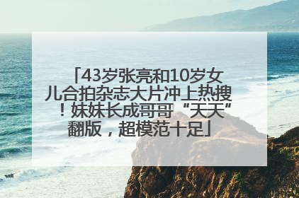43岁张亮和10岁女儿合拍杂志大片冲上热搜！妹妹长成哥哥“天天”翻版，超模范十足