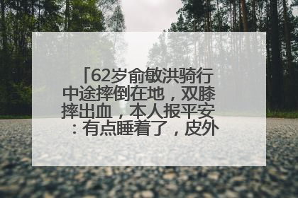 62岁俞敏洪骑行中途摔倒在地，双膝摔出血，本人报平安：有点睡着了，皮外伤，不用担心