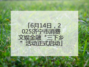 6月14日，2025济宁市消费文娱金融“三下乡”活动正式启动