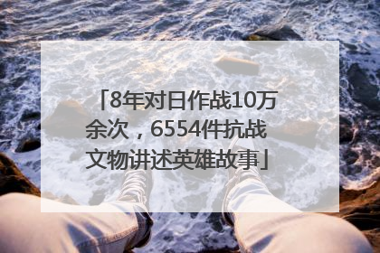 8年对日作战10万余次，6554件抗战文物讲述英雄故事