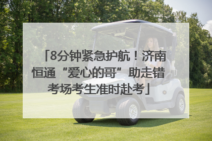 8分钟紧急护航！济南恒通“爱心的哥”助走错考场考生准时赴考