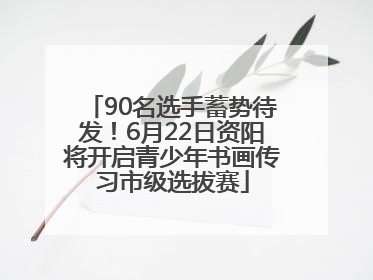 90名选手蓄势待发！6月22日资阳将开启青少年书画传习市级选拔赛