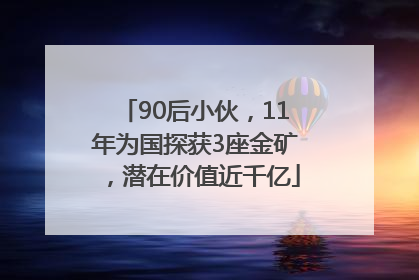 90后小伙，11年为国探获3座金矿，潜在价值近千亿