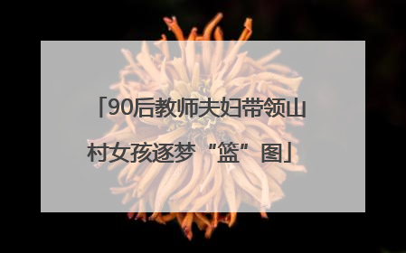 90后教师夫妇带领山村女孩逐梦“篮”图