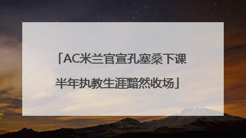 AC米兰官宣孔塞桑下课 半年执教生涯黯然收场