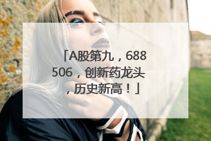 A股第九，688506，创新药龙头，历史新高！