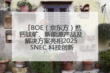 BOE（京东方）携钙钛矿、新能源产品及解决方案亮相2025 SNEC 科技创新赋能行业绿色发展