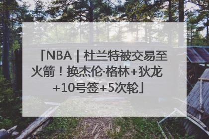 NBA｜杜兰特被交易至火箭！换杰伦·格林+狄龙+10号签+5次轮