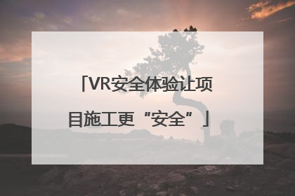 VR安全体验让项目施工更“安全”