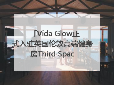 Vida Glow正式入驻英国伦敦高端健身房Third Space，携手共创高品质健康美丽生活哲学